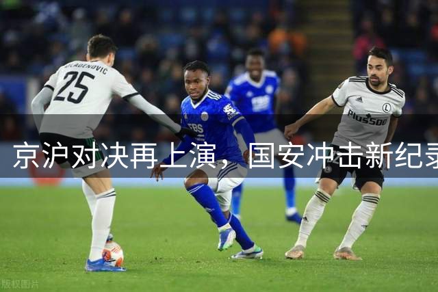 京沪对决再上演，国安冲击新纪录，海港面临挑战