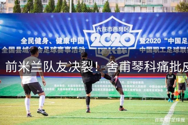 前米兰队友决裂！舍甫琴科痛批皮尔洛代言风波