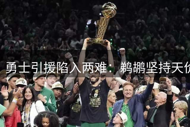 勇士引援陷入两难：鹈鹕坚持天价筹码，墨菲交易恐流产