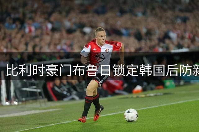 比利时豪门布鲁日锁定韩国后防新星李韩汎 转会谈判加速推进