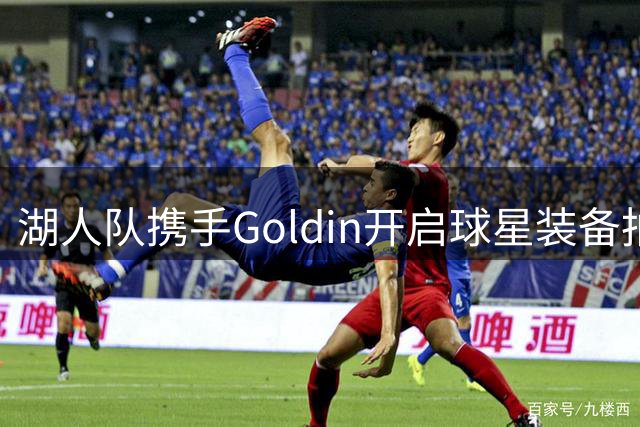 湖人队携手Goldin开启球星装备拍卖新纪元 珍贵战袍现场竞拍