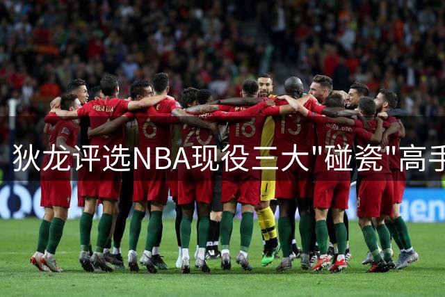 狄龙评选NBA现役三大"碰瓷"高手，哈登被无视引发热议