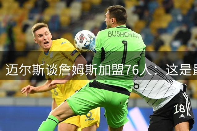 迈尔斯谈詹姆斯加盟76人：这是最艰难的夺冠选择